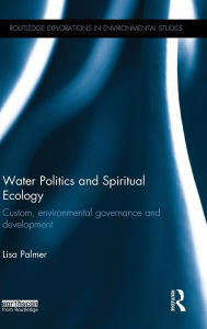 Title: Water Politics and Spiritual Ecology: Custom, environmental governance and development / Edition 1, Author: Lisa Palmer