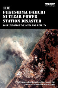 Title: The Fukushima Daiichi Nuclear Power Station Disaster: Investigating the Myth and Reality, Author: The Independent Investigation Fukushima Nuclear Accident