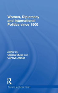 Title: Women, Diplomacy and International Politics since 1500 / Edition 1, Author: Glenda Sluga