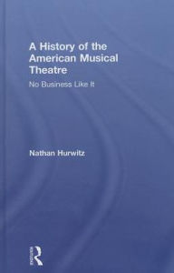 Title: A History of the American Musical Theatre: No Business Like It, Author: Nathan Hurwitz