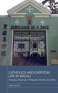Title: Catholics and Everyday Life in Macau: Changing Meanings of Religiosity, Morality and Civility, Author: Chen Hon-Fai