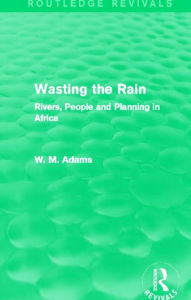 Title: Wasting the Rain (Routledge Revivals): Rivers, People and Planning in Africa, Author: William M. Adams Adams