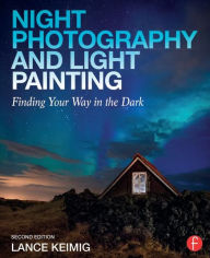Title: Night Photography and Light Painting: Finding Your Way in the Dark, Author: Lance Keimig