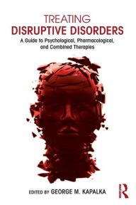 Title: Treating Disruptive Disorders: A Guide to Psychological, Pharmacological, and Combined Therapies / Edition 1, Author: George M. Kapalka