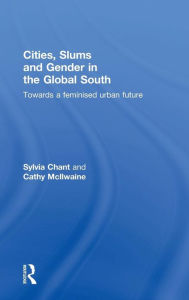 Title: Cities, Slums and Gender in the Global South: Towards a feminised urban future / Edition 1, Author: Sylvia Chant