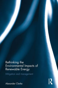 Title: Rethinking the Environmental Impacts of Renewable Energy: Mitigation and management / Edition 1, Author: Alexander Clarke