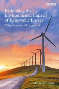 Title: Rethinking the Environmental Impacts of Renewable Energy: Mitigation and management / Edition 1, Author: Alexander Clarke