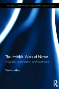 Title: The Invisible Work of Nurses: Hospitals, Organisation and Healthcare / Edition 1, Author: Davina Allen