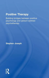 Title: Positive Therapy: Building bridges between positive psychology and person-centred psychotherapy / Edition 2, Author: Stephen Joseph