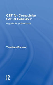 Title: CBT for Compulsive Sexual Behaviour: A guide for professionals / Edition 1, Author: Thaddeus Birchard