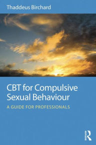 Title: CBT for Compulsive Sexual Behaviour: A guide for professionals / Edition 1, Author: Thaddeus Birchard