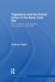 Title: Yugoslavia and the Soviet Union in the Early Cold War: Reconciliation, comradeship, confrontation, 1953-1957, Author: Svetozar Rajak