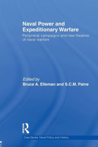 Title: Naval Power and Expeditionary Wars: Peripheral Campaigns and New Theatres of Naval Warfare, Author: Bruce A. Elleman