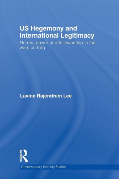 US Hegemony and International Legitimacy: Norms, Power and Followership in the Wars on Iraq