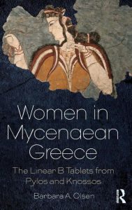 Title: Women in Mycenaean Greece: The Linear B Tablets from Pylos and Knossos / Edition 1, Author: Barbara A. Olsen