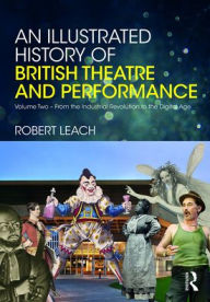 Title: An Illustrated History of British Theatre and Performance: Volume Two - From the Industrial Revolution to the Digital Age, Author: Robert Leach