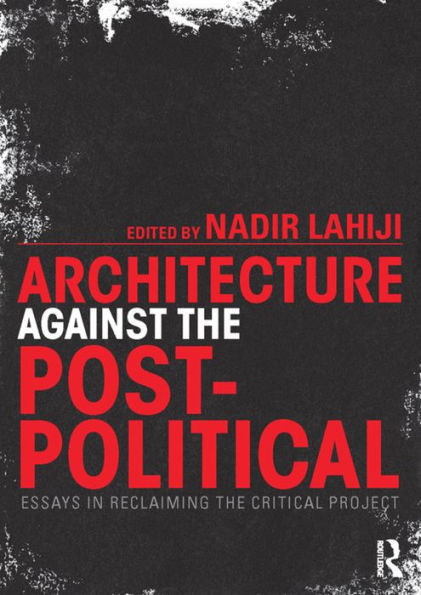 Architecture Against the Post-Political: Essays in Reclaiming the Critical Project / Edition 1