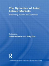 Title: The Dynamics of Asian Labour Markets: Balancing Control and Flexibility / Edition 1, Author: John Benson