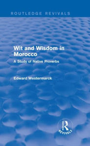 Title: Wit and Wisdom in Morocco (Routledge Revivals): A Study of Native Proverbs, Author: Edward Westermarck