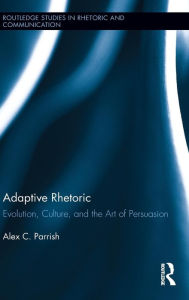 Title: Adaptive Rhetoric: Evolution, Culture, and the Art of Persuasion, Author: Alex C. Parrish