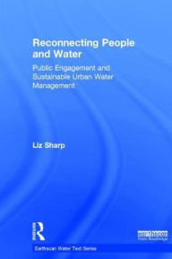 Title: Reconnecting People and Water: Public Engagement and Sustainable Urban Water Management / Edition 1, Author: Liz Sharp