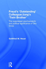 Title: Freud's 'Outstanding' Colleague/Jung's 'Twin Brother': The suppressed psychoanalytic and political significance of Otto Gross / Edition 1, Author: Gottfried M. Heuer