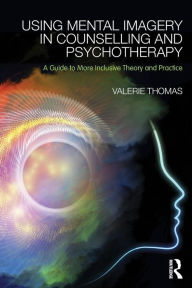 Title: Using Mental Imagery in Counselling and Psychotherapy: A Guide to More Inclusive Theory and Practice, Author: Valerie Thomas