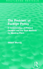 The Problem of Foreign Policy (Routledge Revivals): A Consideration of Present Dangers and the Best Methods for Meeting Them