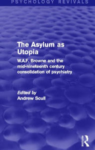 Title: The Asylum as Utopia: W.A.F. Browne and the Mid-Nineteenth Century Consolidation of Psychiatry, Author: Andrew Scull