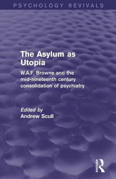 the Asylum as Utopia (Psychology Revivals): W.A.F. Browne and Mid-Nineteenth Century Consolidation of Psychiatry