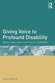 Title: Giving Voice to Profound Disability: Dignity, dependence and human capabilities / Edition 1, Author: John Vorhaus