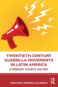 Title: Twentieth Century Guerrilla Movements in Latin America: A Primary Source History, Author: Fernando Herrera Calderón