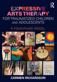 Title: Expressive Arts Therapy for Traumatized Children and Adolescents: A Four-Phase Model / Edition 1, Author: Carmen Richardson