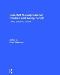 Title: Essential Nursing Care for Children and Young People: Theory, Policy and Practice / Edition 1, Author: Chris Thurston