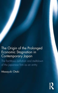 Title: The Origin of the Prolonged Economic Stagnation in Contemporary Japan: The factitious deflation and meltdown of the Japanese firm as an entity / Edition 1, Author: Masayuki Otaki