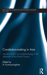 Title: Constitution-making in Asia: Decolonisation and State-Building in the Aftermath of the British Empire / Edition 1, Author: H. Kumarasingham