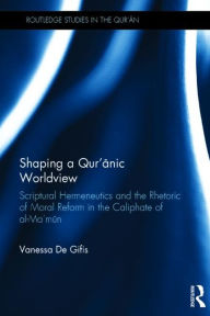 Title: Shaping a Qur'anic Worldview: Scriptural Hermeneutics and the Rhetoric of Moral Reform in the Caliphate of al-Ma'un, Author: Vanessa De Gifis