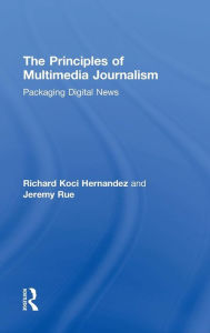 Title: The Principles of Multimedia Journalism: Packaging Digital News / Edition 1, Author: Richard Koci Hernandez