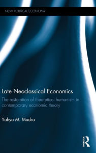 Title: Late Neoclassical Economics: The restoration of theoretical humanism in contemporary economic theory / Edition 1, Author: Yahya M. Madra