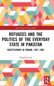Title: Refugees and the Politics of the Everyday State in Pakistan: Resettlement in Punjab, 1947-1962 / Edition 1, Author: Elisabetta Iob