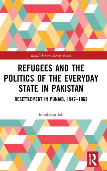 Refugees and the Politics of the Everyday State in Pakistan: Resettlement in Punjab, 1947-1962 / Edition 1