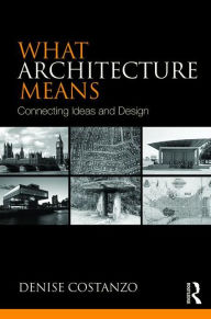 Title: What Architecture Means: Connecting Ideas and Design / Edition 1, Author: Denise Costanzo