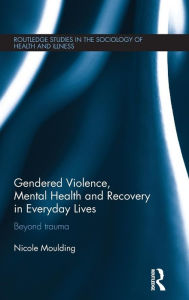 Title: Gendered Violence, Abuse and Mental Health in Everyday Lives: Beyond Trauma / Edition 1, Author: Nicole Moulding