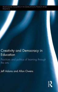 Title: Creativity and Democracy in Education: Practices and politics of learning through the arts / Edition 1, Author: Jeff Adams