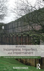 Title: Allure of the Incomplete, Imperfect, and Impermanent: Designing and Appreciating Architecture as Nature / Edition 1, Author: Rumiko Handa