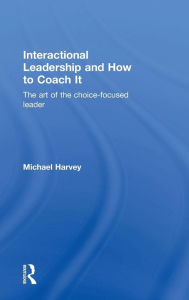 Title: Interactional Leadership and How to Coach It: The art of the choice-focused leader / Edition 1, Author: Michael Harvey