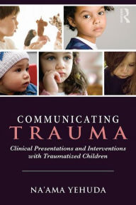 Title: Communicating Trauma: Clinical Presentations and Interventions with Traumatized Children / Edition 1, Author: Na'ama Yehuda