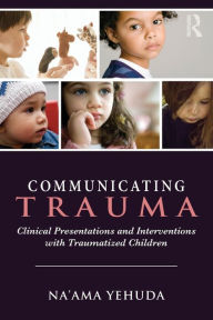 Title: Communicating Trauma: Clinical Presentations and Interventions with Traumatized Children / Edition 1, Author: Na'ama Yehuda