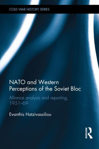 NATO and Western Perceptions of the Soviet Bloc: Alliance Analysis Reporting, 1951-69