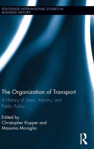 Title: The Organization of Transport: A History of Users, Industry, and Public Policy / Edition 1, Author: Massimo Moraglio